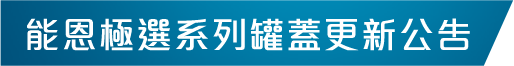 能恩極選系列罐蓋更新公告